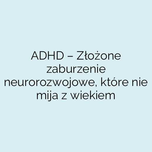 ADHD – Złożone zaburzenie neurorozwojowe, które nie mija z wiekiem