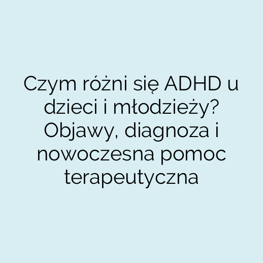 Czym różni się ADHD u dzieci i młodzieży? Objawy, diagnoza i nowoczesna pomoc terapeutyczna
