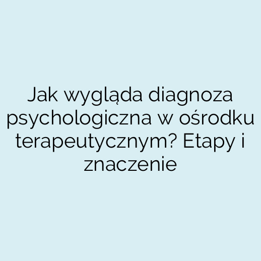 Jak wygląda diagnoza psychologiczna w ośrodku terapeutycznym? Etapy i znaczenie