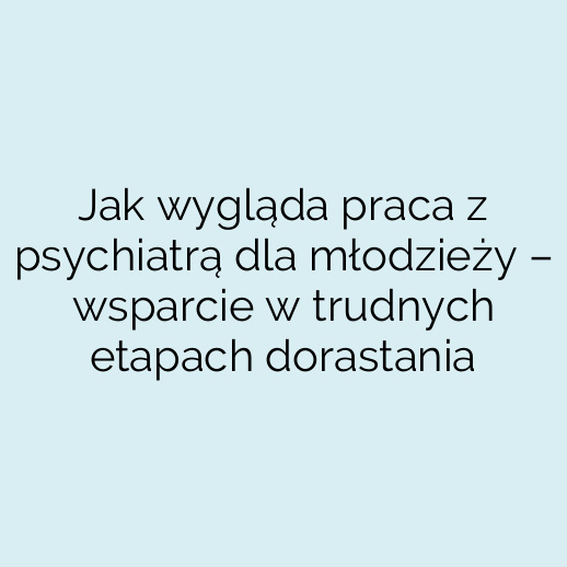 Jak wygląda praca z psychiatrą dla młodzieży – wsparcie w trudnych etapach dorastania