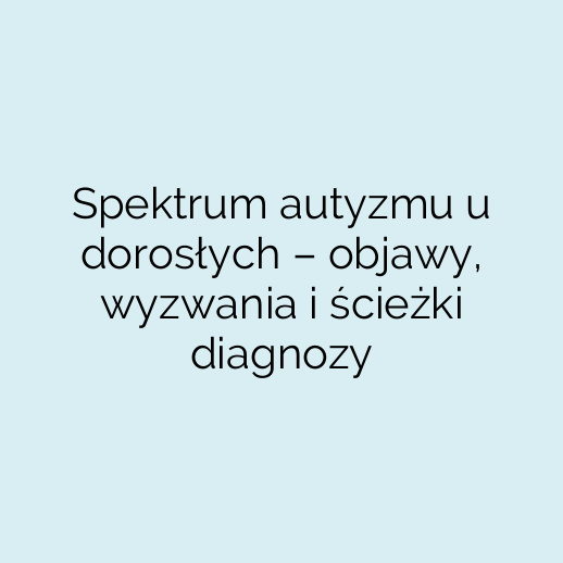 Spektrum autyzmu u dorosłych – objawy, wyzwania i ścieżki diagnozy
