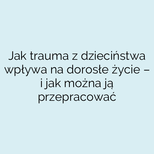 Jak trauma z dzieciństwa wpływa na dorosłe życie – i jak można ją przepracować