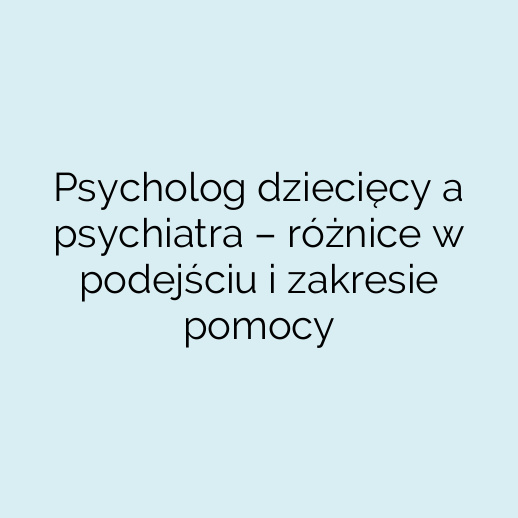 Psycholog dziecięcy a psychiatra – różnice w podejściu i zakresie pomocy