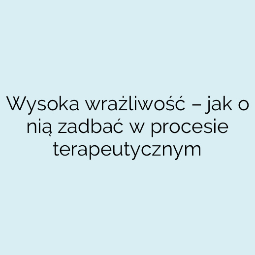 Wysoka wrażliwość – jak o nią zadbać w procesie terapeutycznym