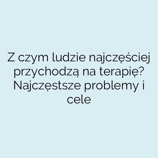 Z czym ludzie najczęściej przychodzą na terapię? Najczęstsze problemy i cele