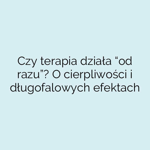 Czy terapia działa “od razu”? O cierpliwości i długofalowych efektach