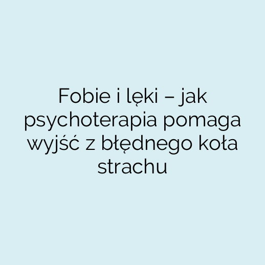 Fobie i lęki – jak psychoterapia pomaga wyjść z błędnego koła strachu