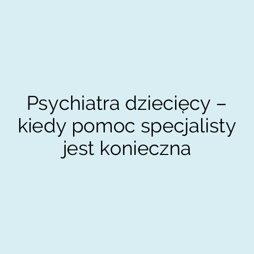 Psychiatra dziecięcy – kiedy pomoc specjalisty jest konieczna