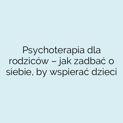 Psychoterapia dla rodziców – jak zadbać o siebie, by wspierać dzieci