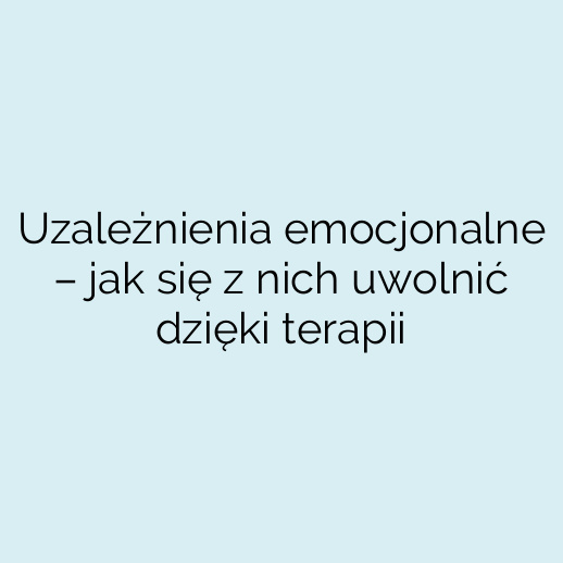 Uzależnienia emocjonalne – jak się z nich uwolnić dzięki terapii