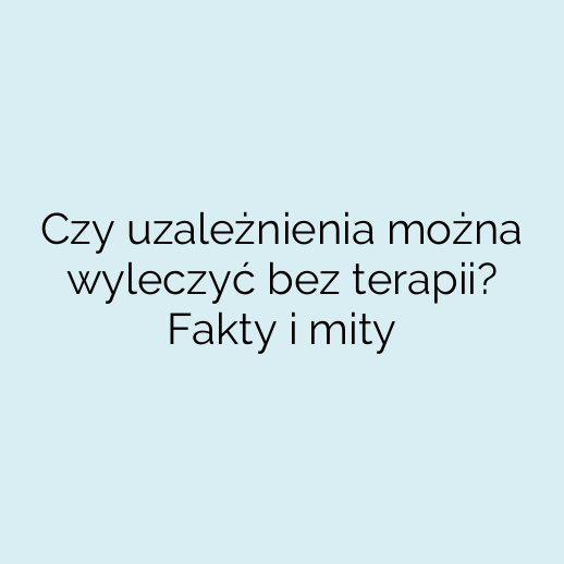 Czy uzależnienia można wyleczyć bez terapii? Fakty i mity
