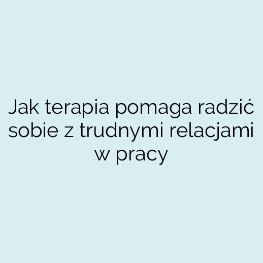 Jak terapia pomaga radzić sobie z trudnymi relacjami w pracy