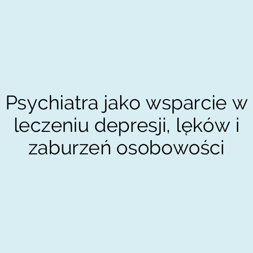 Psychiatra jako wsparcie w leczeniu depresji, lęków i zaburzeń osobowości