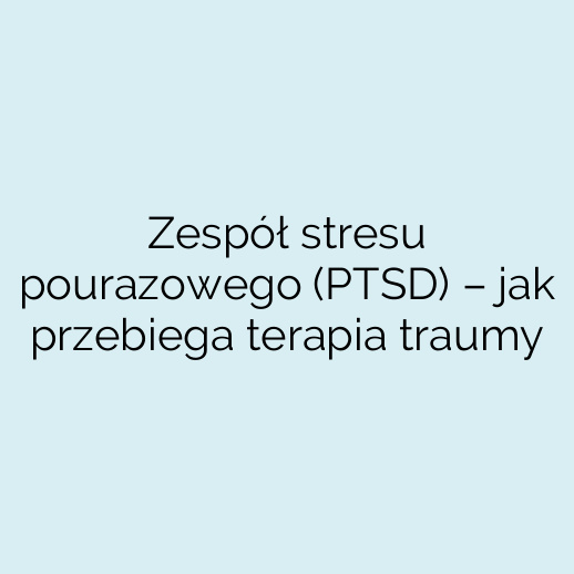 Zespół stresu pourazowego (PTSD) – jak przebiega terapia traumy