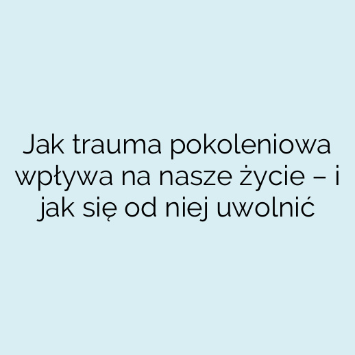 Jak trauma pokoleniowa wpływa na nasze życie – i jak się od niej uwolnić