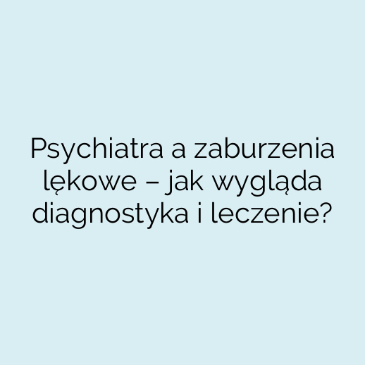 Psychiatra a zaburzenia lękowe – jak wygląda diagnostyka i leczenie?