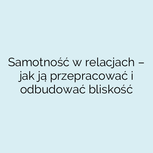 Samotność w relacjach – jak ją przepracować i odbudować bliskość