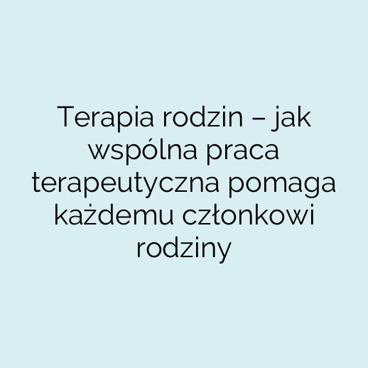 Terapia rodzin – jak wspólna praca terapeutyczna pomaga każdemu członkowi rodziny