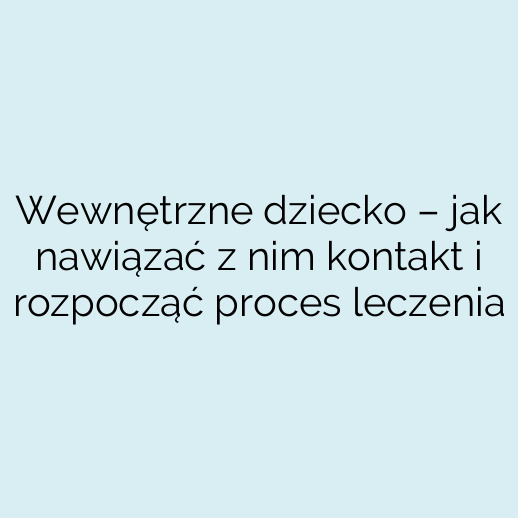 Wewnętrzne dziecko – jak nawiązać z nim kontakt i rozpocząć proces leczenia
