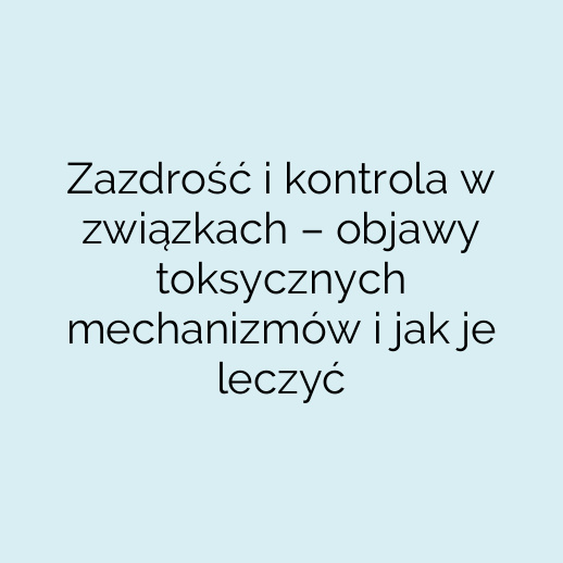 Zazdrość i kontrola w związkach – objawy toksycznych mechanizmów i jak je leczyć