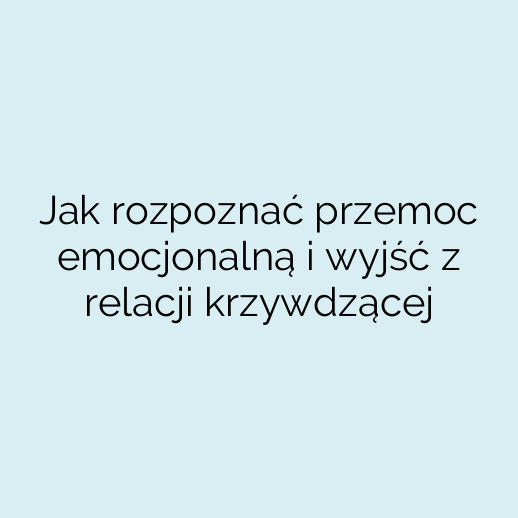 Jak rozpoznać przemoc emocjonalną i wyjść z relacji krzywdzącej