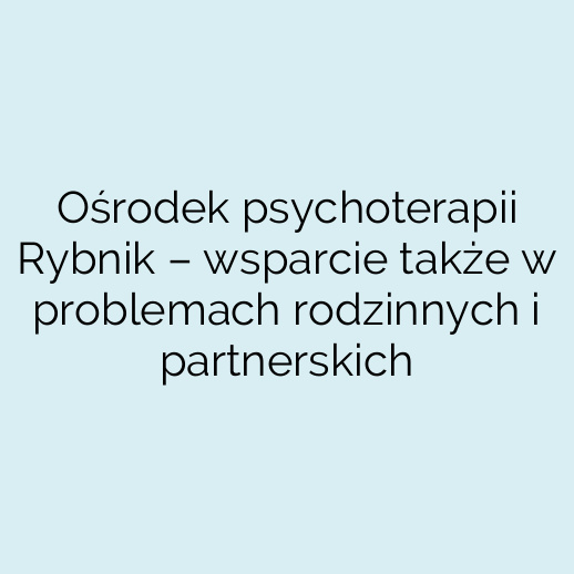 Ośrodek psychoterapii Rybnik – wsparcie także w problemach rodzinnych i partnerskich