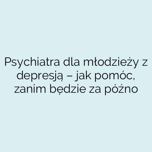 Psychiatra dla młodzieży z depresją – jak pomóc, zanim będzie za późno