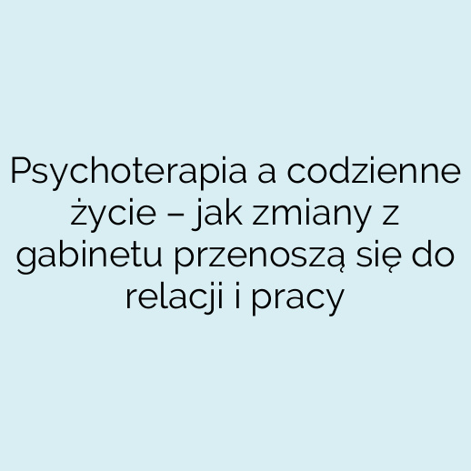 Psychoterapia a codzienne życie – jak zmiany z gabinetu przenoszą się do relacji i pracy