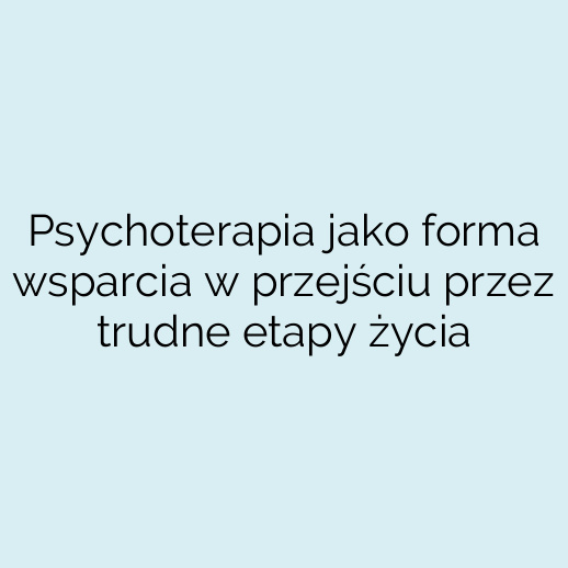 Psychoterapia jako forma wsparcia w przejściu przez trudne etapy życia