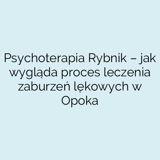 Psychoterapia Rybnik – jak wygląda proces leczenia zaburzeń lękowych w Opoka