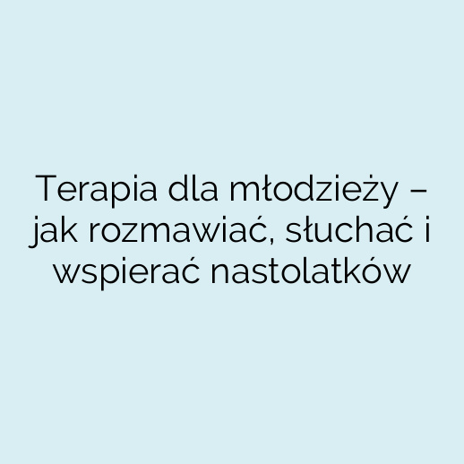 Terapia dla młodzieży – jak rozmawiać, słuchać i wspierać nastolatków