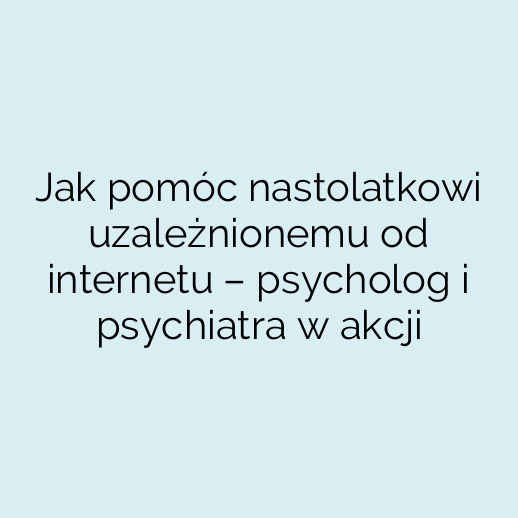Jak pomóc nastolatkowi uzależnionemu od internetu – psycholog i psychiatra w akcji