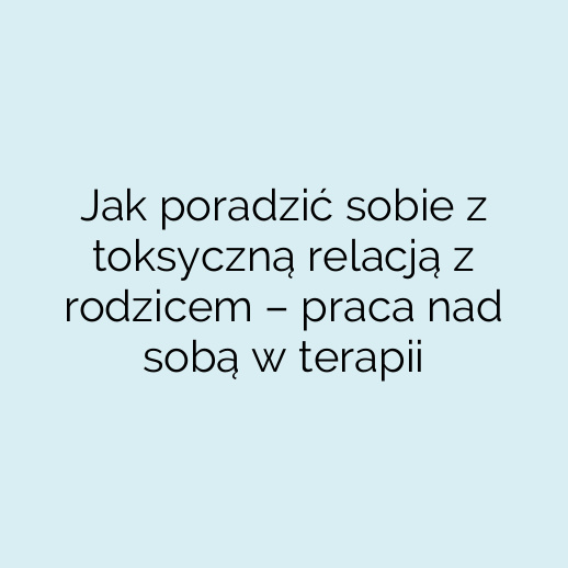 Jak poradzić sobie z toksyczną relacją z rodzicem – praca nad sobą w terapii