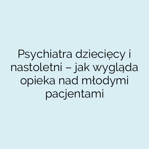 Psychiatra dziecięcy i nastoletni – jak wygląda opieka nad młodymi pacjentami