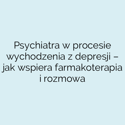 Psychiatra w procesie wychodzenia z depresji – jak wspiera farmakoterapia i rozmowa