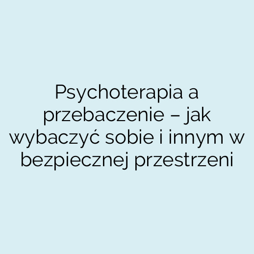 Psychoterapia a przebaczenie – jak wybaczyć sobie i innym w bezpiecznej przestrzeni