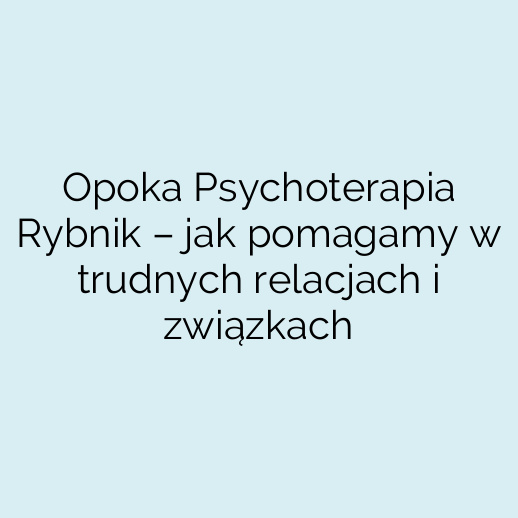Opoka Psychoterapia Rybnik – jak pomagamy w trudnych relacjach i związkach