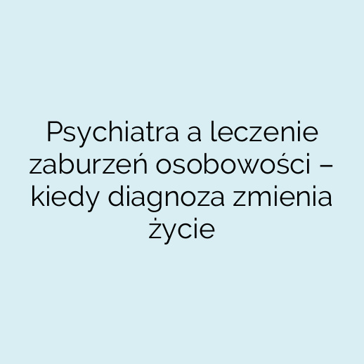 Psychiatra a leczenie zaburzeń osobowości – kiedy diagnoza zmienia życie