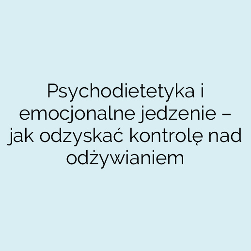 Psychodietetyka i emocjonalne jedzenie – jak odzyskać kontrolę nad odżywianiem