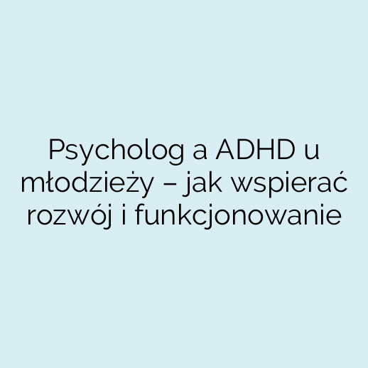 Psycholog a ADHD u młodzieży – jak wspierać rozwój i funkcjonowanie