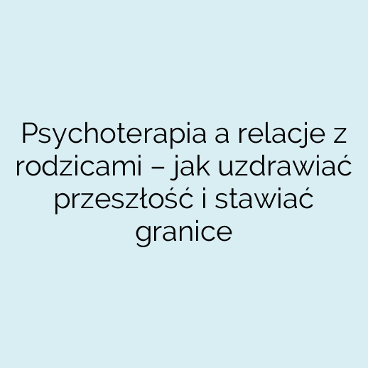 Psychoterapia a relacje z rodzicami – jak uzdrawiać przeszłość i stawiać granice