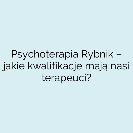 Psychoterapia Rybnik – jakie kwalifikacje mają nasi terapeuci?