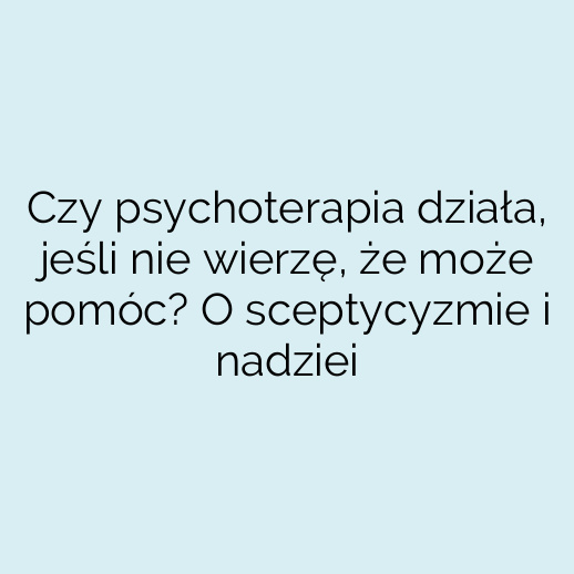 Czy psychoterapia działa, jeśli nie wierzę, że może pomóc? O sceptycyzmie i nadziei