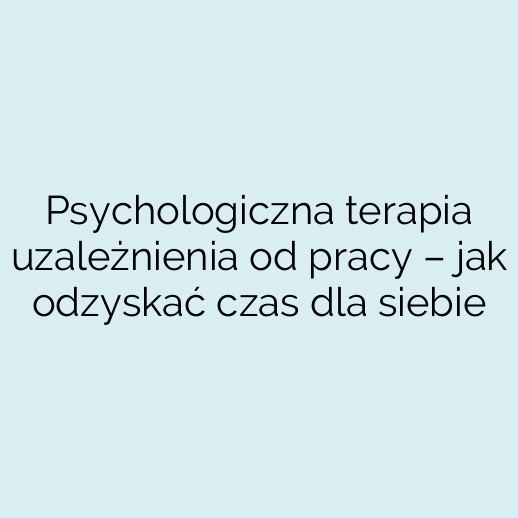 Psychologiczna terapia uzależnienia od pracy – jak odzyskać czas dla siebie